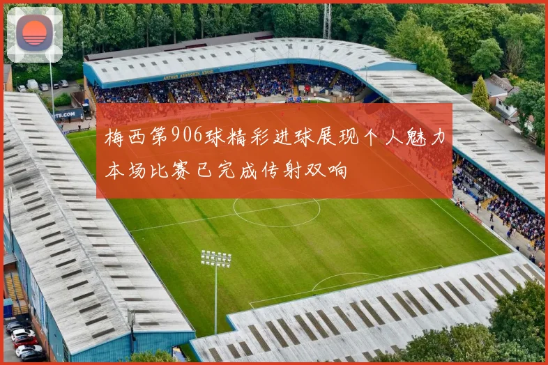 梅西第906球精彩进球展现个人魅力本场比赛已完成传射双响