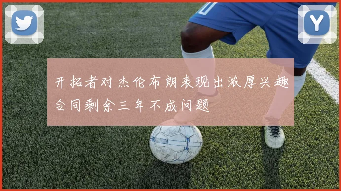 开拓者对杰伦布朗表现出浓厚兴趣合同剩余三年不成问题