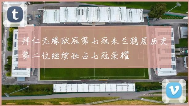 拜仁无缘欧冠第七冠米兰稳居历史第二位继续独占七冠荣耀