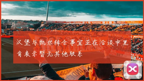 汉堡与凯尔转会事宜正在洽谈中里肯表示暂无其他联系