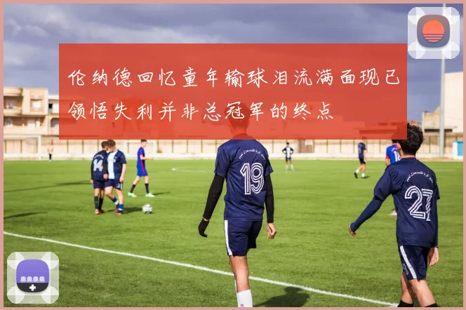 伦纳德回忆童年输球泪流满面现已领悟失利并非总冠军的终点