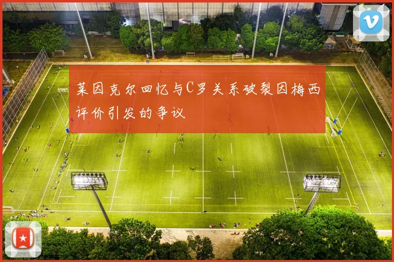 莱因克尔回忆与C罗关系破裂因梅西评价引发的争议