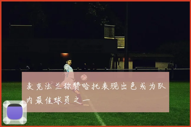 麦克法兰称赞哈托表现出色或为队内最佳球员之一