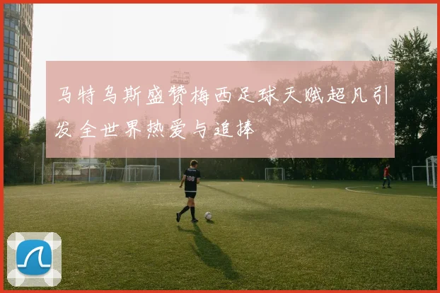 马特乌斯盛赞梅西足球天赋超凡引发全世界热爱与追捧