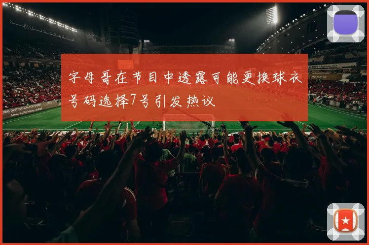 字母哥在节目中透露可能更换球衣号码选择7号引发热议