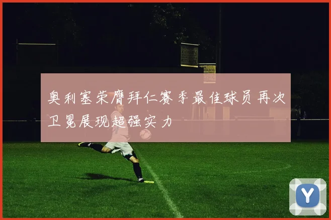 奥利塞荣膺拜仁赛季最佳球员再次卫冕展现超强实力