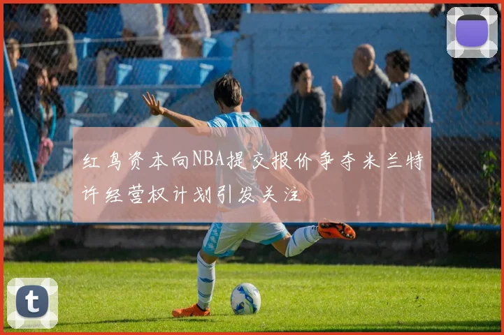 红鸟资本向NBA提交报价争夺米兰特许经营权计划引发关注