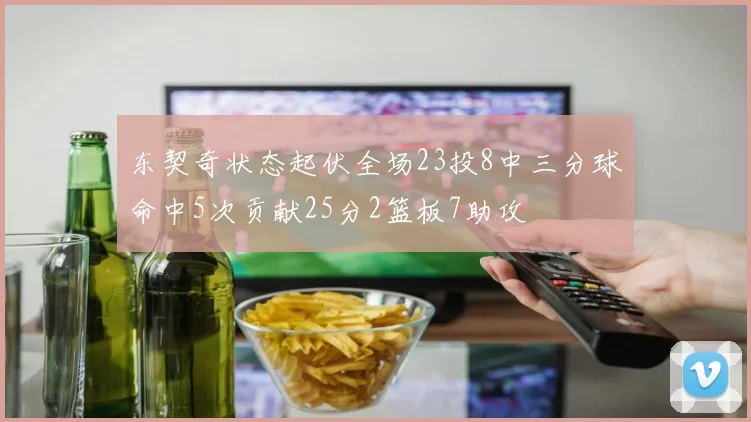 东契奇状态起伏全场23投8中三分球命中5次贡献25分2篮板7助攻