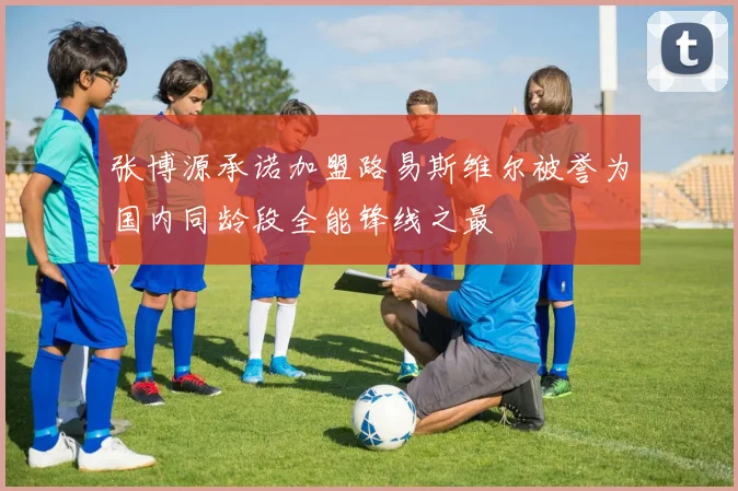 张博源承诺加盟路易斯维尔被誉为国内同龄段全能锋线之最