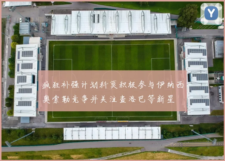 疯狂补强计划科莫积极参与伊纳西奥索勒竞争并关注查洛巴等新星