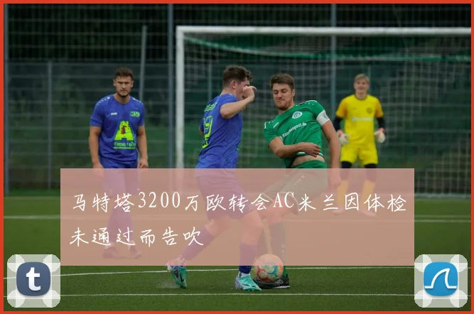 马特塔3200万欧转会AC米兰因体检未通过而告吹