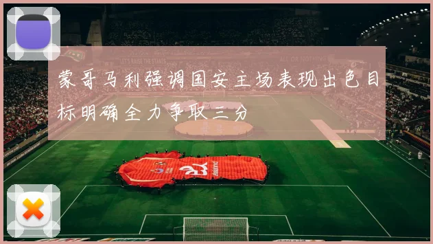 蒙哥马利强调国安主场表现出色目标明确全力争取三分