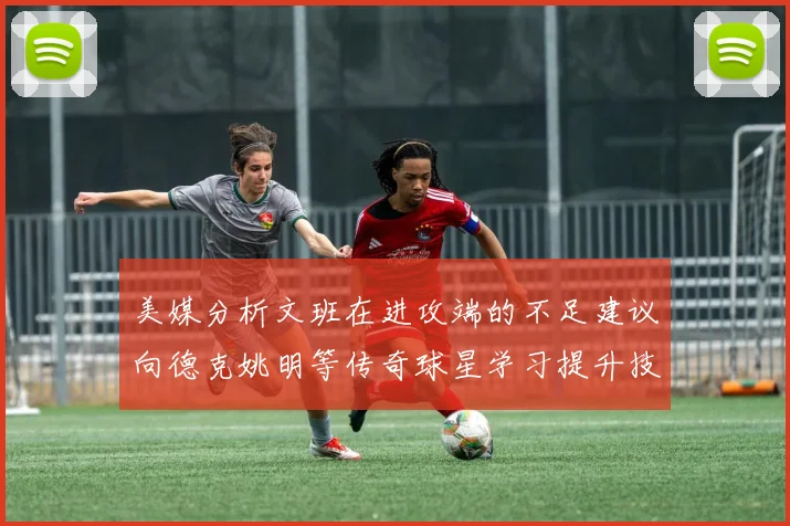 美媒分析文班在进攻端的不足建议向德克姚明等传奇球星学习提升技能