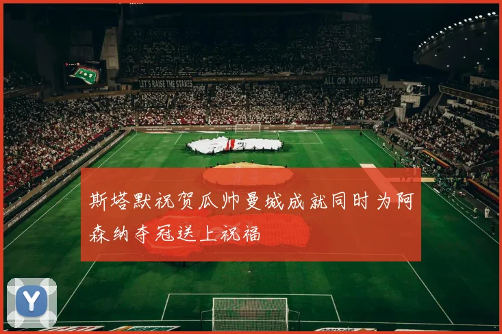 斯塔默祝贺瓜帅曼城成就同时为阿森纳夺冠送上祝福