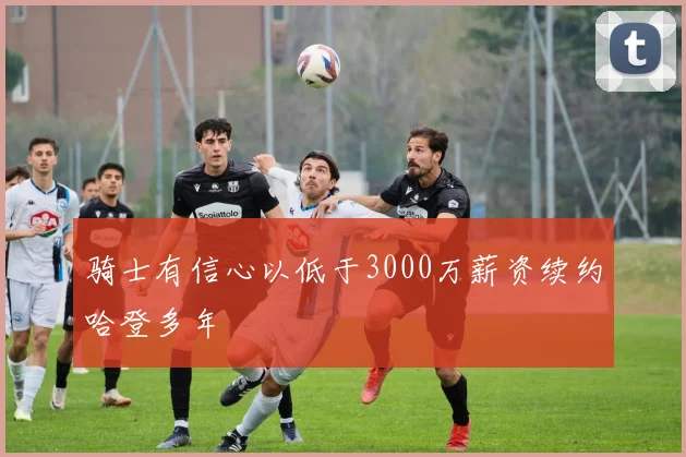 骑士有信心以低于3000万薪资续约哈登多年