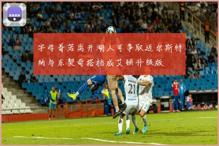 字母哥若离开湖人可争取迈尔斯特纳与东契奇搭档成艾顿升级版