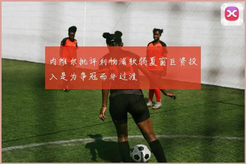 内维尔批评利物浦软弱夏窗巨资投入是为争冠而非过渡