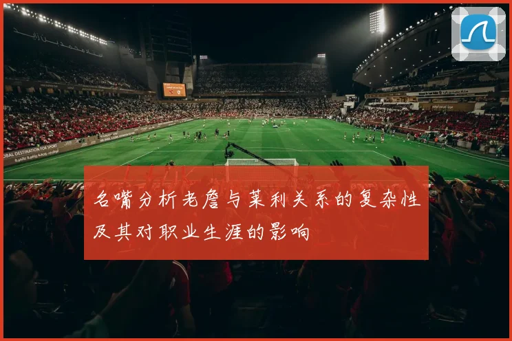 名嘴分析老詹与莱利关系的复杂性及其对职业生涯的影响