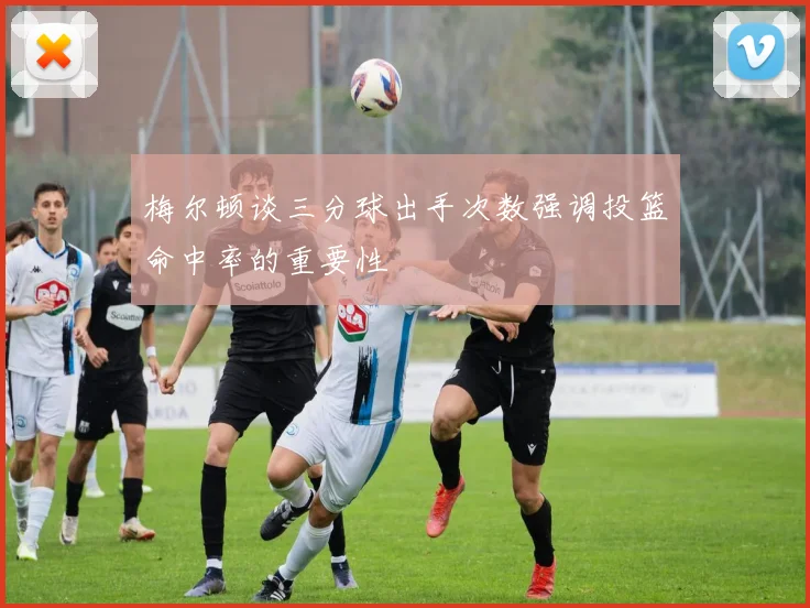 梅尔顿谈三分球出手次数强调投篮命中率的重要性