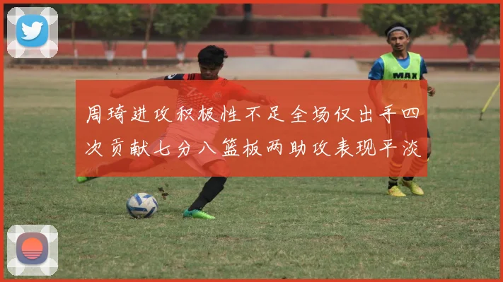 周琦进攻积极性不足全场仅出手四次贡献七分八篮板两助攻表现平淡
