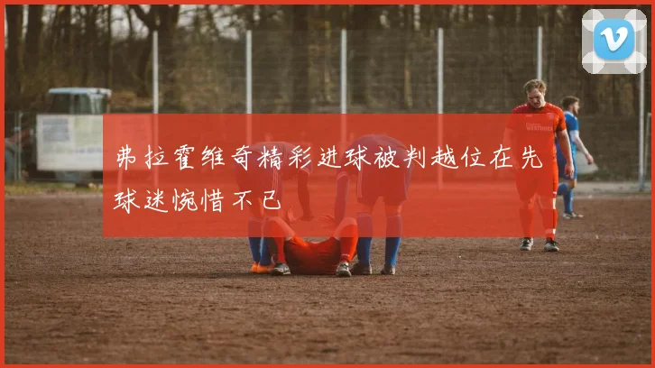 弗拉霍维奇精彩进球被判越位在先球迷惋惜不已