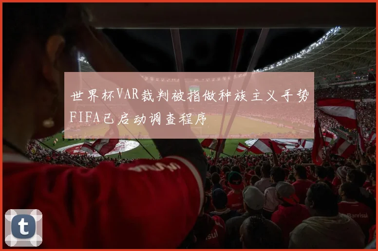 世界杯VAR裁判被指做种族主义手势FIFA已启动调查程序