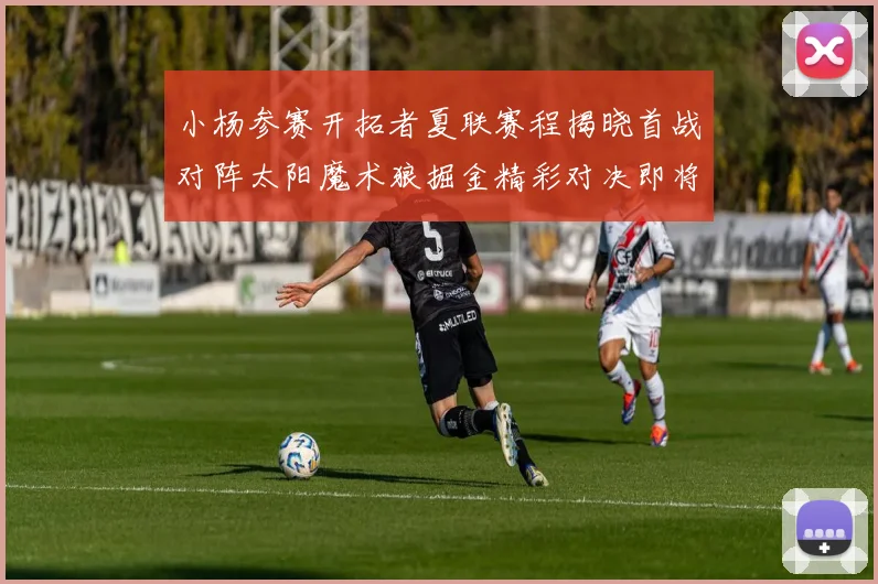 小杨参赛开拓者夏联赛程揭晓首战对阵太阳魔术狼掘金精彩对决即将开启