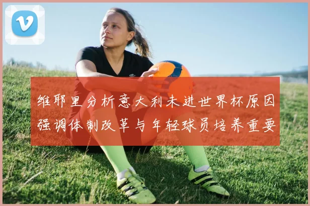 维耶里分析意大利未进世界杯原因强调体制改革与年轻球员培养重要性