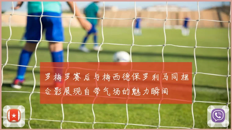 罗梅罗赛后与梅西德保罗利马同框合影展现自带气场的魅力瞬间