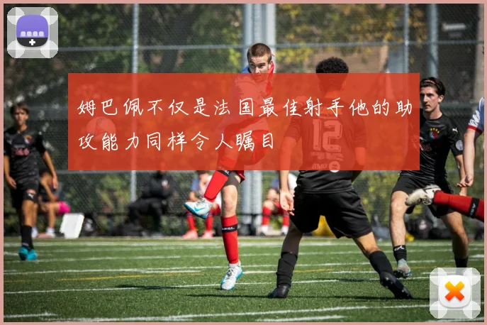 姆巴佩不仅是法国最佳射手他的助攻能力同样令人瞩目