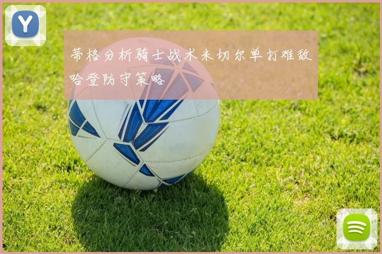 蒂格分析骑士战术米切尔单打难敌哈登防守策略