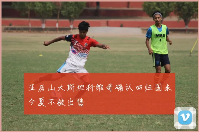 亚历山大斯坦科维奇确认回归国米今夏不被出售