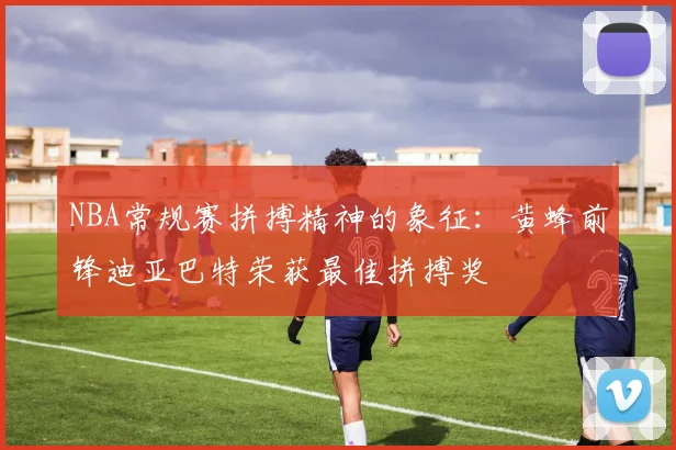 NBA常规赛拼搏精神的象征：黄蜂前锋迪亚巴特荣获最佳拼搏奖