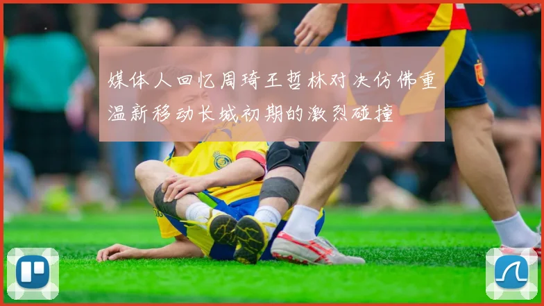 媒体人回忆周琦王哲林对决仿佛重温新移动长城初期的激烈碰撞