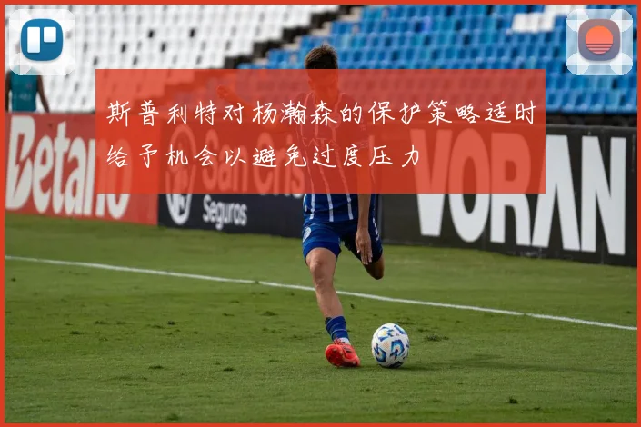 斯普利特对杨瀚森的保护策略适时给予机会以避免过度压力