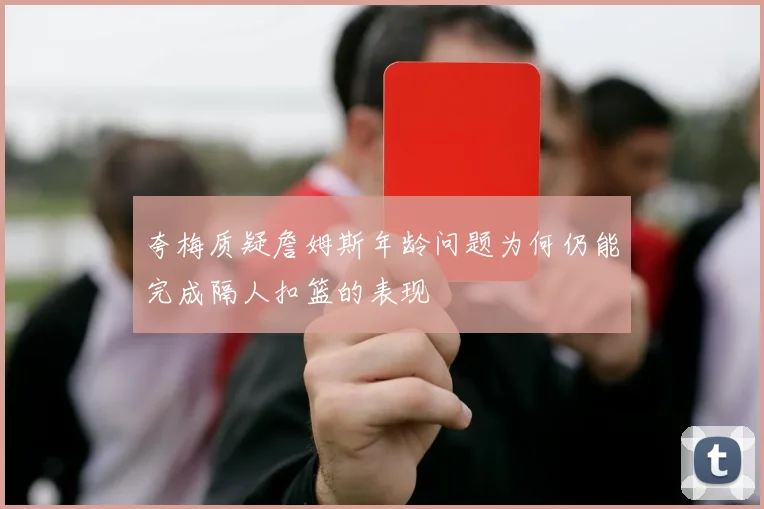 夸梅质疑詹姆斯年龄问题为何仍能完成隔人扣篮的表现