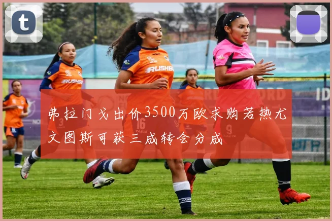 弗拉门戈出价3500万欧求购若热尤文图斯可获三成转会分成